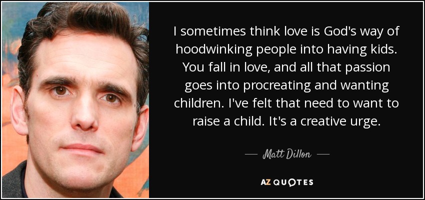 I sometimes think love is God's way of hoodwinking people into having kids. You fall in love, and all that passion goes into procreating and wanting children. I've felt that need to want to raise a child. It's a creative urge. - Matt Dillon