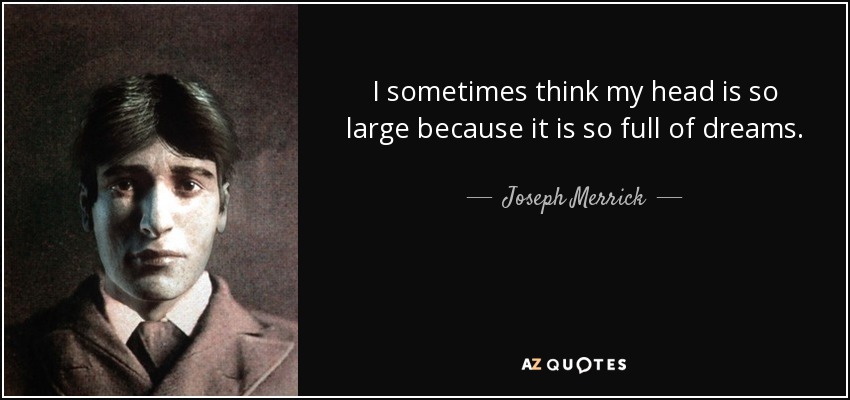 I sometimes think my head is so large because it is so full of dreams. - Joseph Merrick