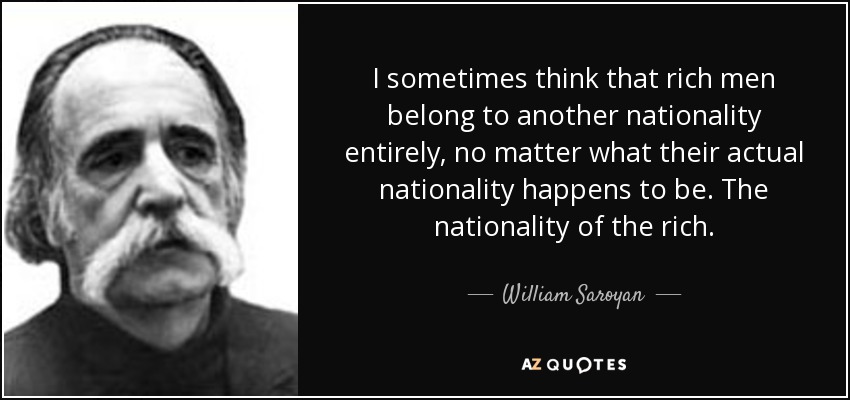 I sometimes think that rich men belong to another nationality entirely, no matter what their actual nationality happens to be. The nationality of the rich. - William Saroyan