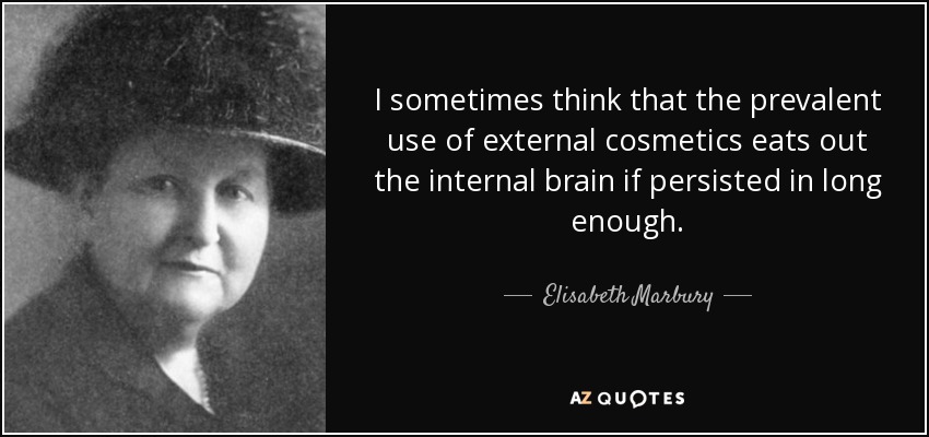 I sometimes think that the prevalent use of external cosmetics eats out the internal brain if persisted in long enough. - Elisabeth Marbury