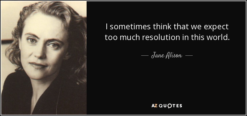 I sometimes think that we expect too much resolution in this world. - Jane Alison
