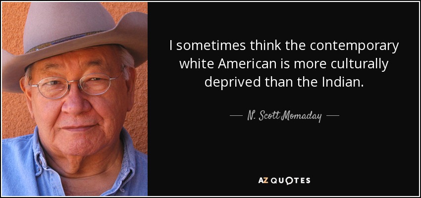 I sometimes think the contemporary white American is more culturally deprived than the Indian. - N. Scott Momaday