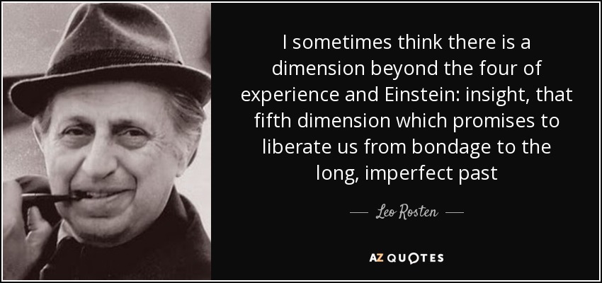 I sometimes think there is a dimension beyond the four of experience and Einstein: insight, that fifth dimension which promises to liberate us from bondage to the long, imperfect past - Leo Rosten