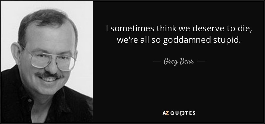 I sometimes think we deserve to die, we're all so goddamned stupid. - Greg Bear