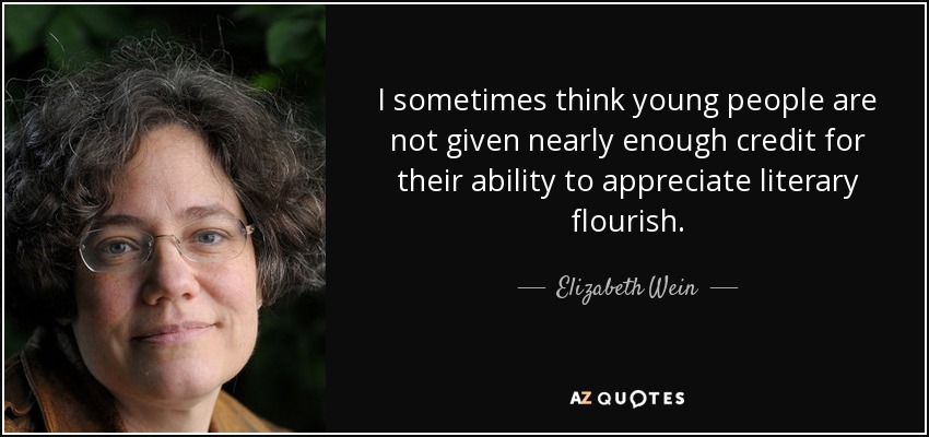 I sometimes think young people are not given nearly enough credit for their ability to appreciate literary flourish. - Elizabeth Wein