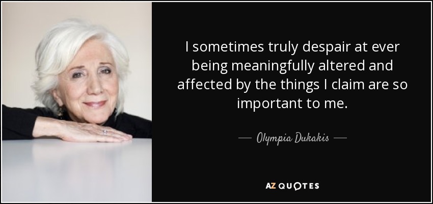 I sometimes truly despair at ever being meaningfully altered and affected by the things I claim are so important to me. - Olympia Dukakis