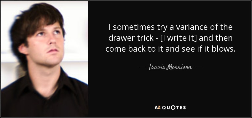 I sometimes try a variance of the drawer trick - [I write it] and then come back to it and see if it blows. - Travis Morrison