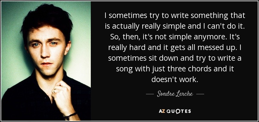 I sometimes try to write something that is actually really simple and I can't do it. So, then, it's not simple anymore. It's really hard and it gets all messed up. I sometimes sit down and try to write a song with just three chords and it doesn't work. - Sondre Lerche
