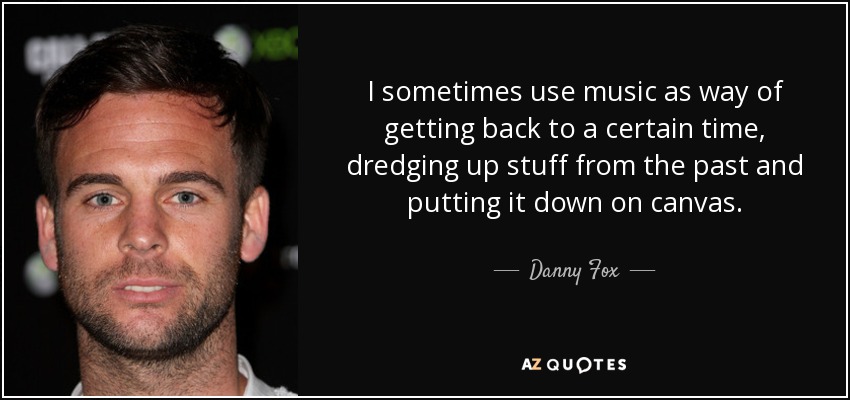 I sometimes use music as way of getting back to a certain time, dredging up stuff from the past and putting it down on canvas. - Danny Fox