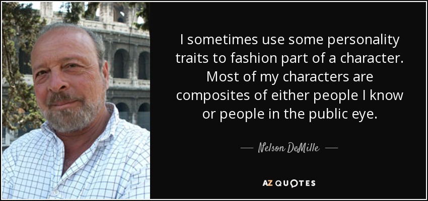 I sometimes use some personality traits to fashion part of a character. Most of my characters are composites of either people I know or people in the public eye. - Nelson DeMille