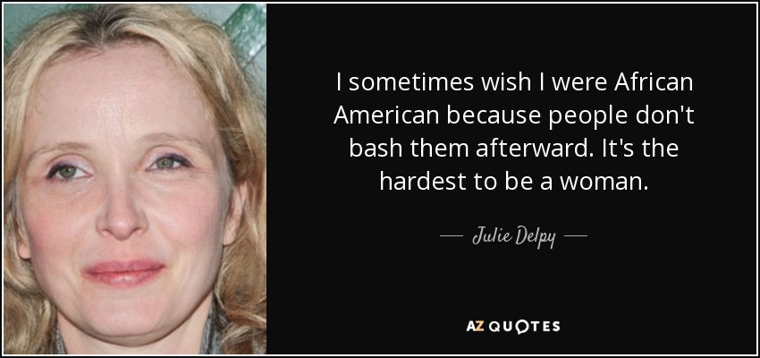 I sometimes wish I were African American because people don't bash them afterward. It's the hardest to be a woman. - Julie Delpy