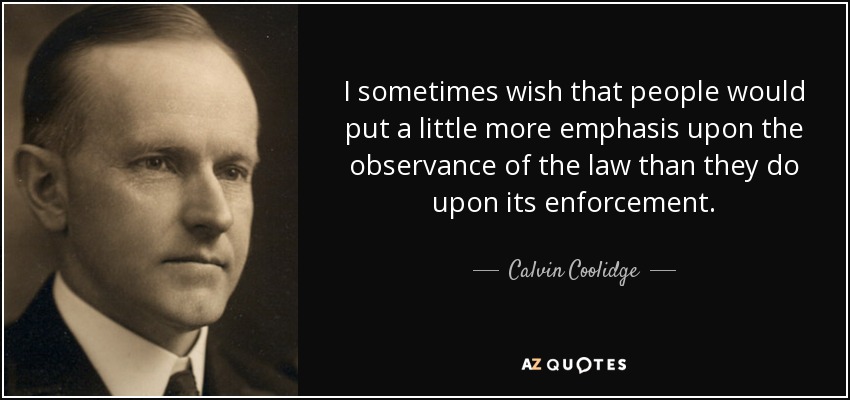 I sometimes wish that people would put a little more emphasis upon the observance of the law than they do upon its enforcement. - Calvin Coolidge