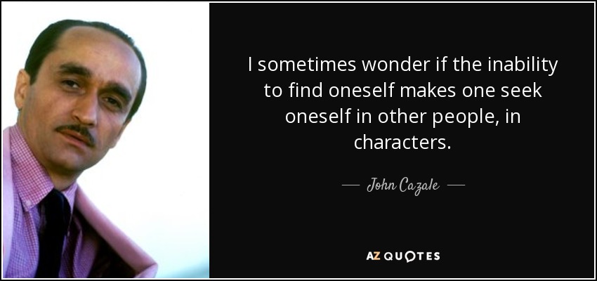I sometimes wonder if the inability to find oneself makes one seek oneself in other people, in characters. - John Cazale