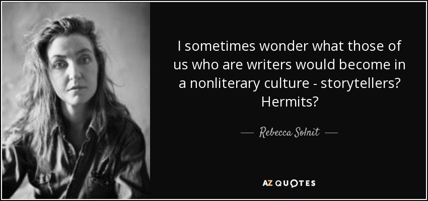I sometimes wonder what those of us who are writers would become in a nonliterary culture - storytellers? Hermits? - Rebecca Solnit