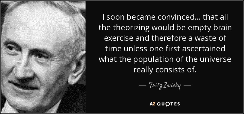 I soon became convinced... that all the theorizing would be empty brain exercise and therefore a waste of time unless one first ascertained what the population of the universe really consists of. - Fritz Zwicky