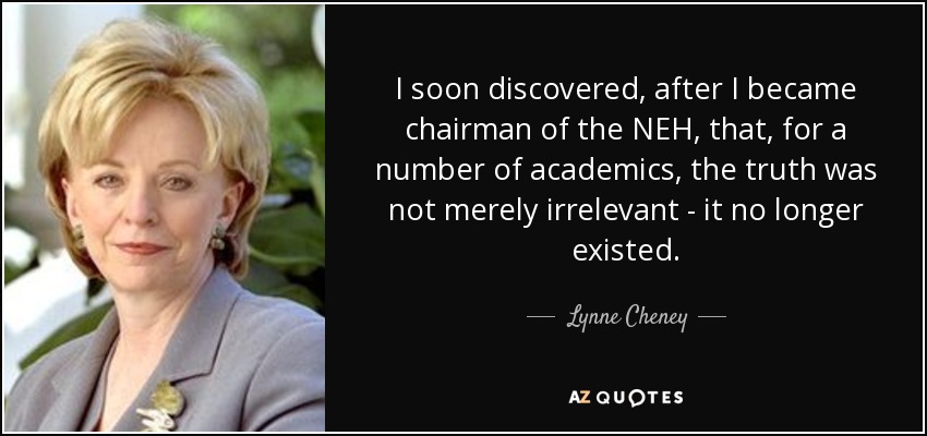 I soon discovered, after I became chairman of the NEH, that, for a number of academics, the truth was not merely irrelevant - it no longer existed. - Lynne Cheney