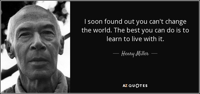 I soon found out you can't change the world. The best you can do is to learn to live with it. - Henry Miller