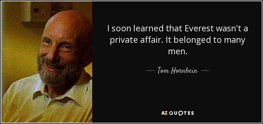 I soon learned that Everest wasn't a private affair. It belonged to many men. - Tom Hornbein
