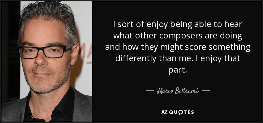 I sort of enjoy being able to hear what other composers are doing and how they might score something differently than me. I enjoy that part. - Marco Beltrami