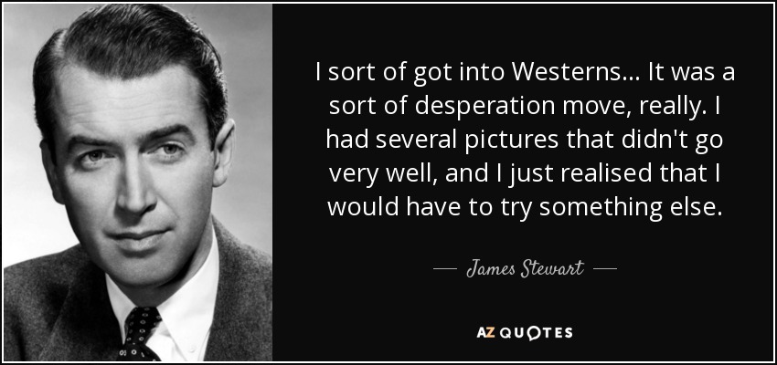 I sort of got into Westerns... It was a sort of desperation move, really. I had several pictures that didn't go very well, and I just realised that I would have to try something else. - James Stewart