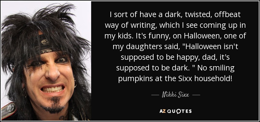 I sort of have a dark, twisted, offbeat way of writing, which I see coming up in my kids. It's funny, on Halloween, one of my daughters said, 
