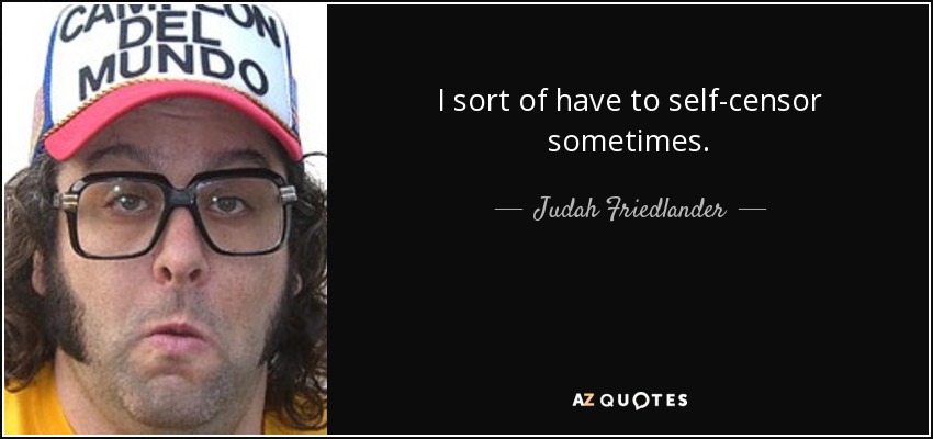 I sort of have to self-censor sometimes. - Judah Friedlander