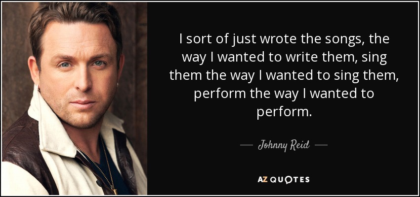 I sort of just wrote the songs, the way I wanted to write them, sing them the way I wanted to sing them, perform the way I wanted to perform. - Johnny Reid