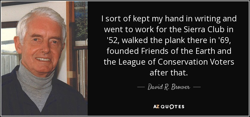 I sort of kept my hand in writing and went to work for the Sierra Club in '52, walked the plank there in '69, founded Friends of the Earth and the League of Conservation Voters after that. - David R. Brower