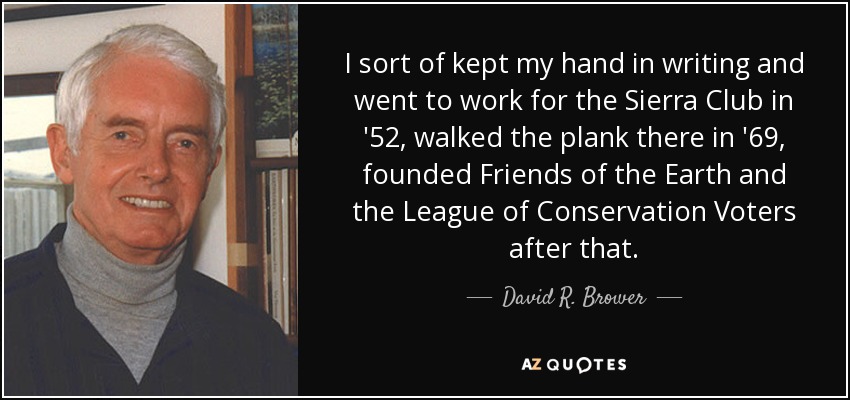 I sort of kept my hand in writing and went to work for the Sierra Club in '52, walked the plank there in '69, founded Friends of the Earth and the League of Conservation Voters after that. - David R. Brower