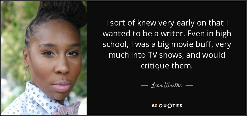 I sort of knew very early on that I wanted to be a writer. Even in high school, I was a big movie buff, very much into TV shows, and would critique them. - Lena Waithe