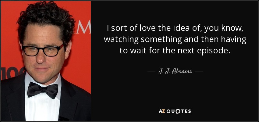 I sort of love the idea of, you know, watching something and then having to wait for the next episode. - J. J. Abrams