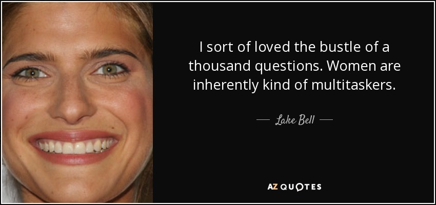I sort of loved the bustle of a thousand questions. Women are inherently kind of multitaskers. - Lake Bell
