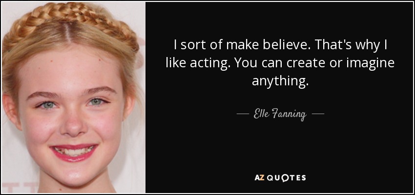 I sort of make believe. That's why I like acting. You can create or imagine anything. - Elle Fanning