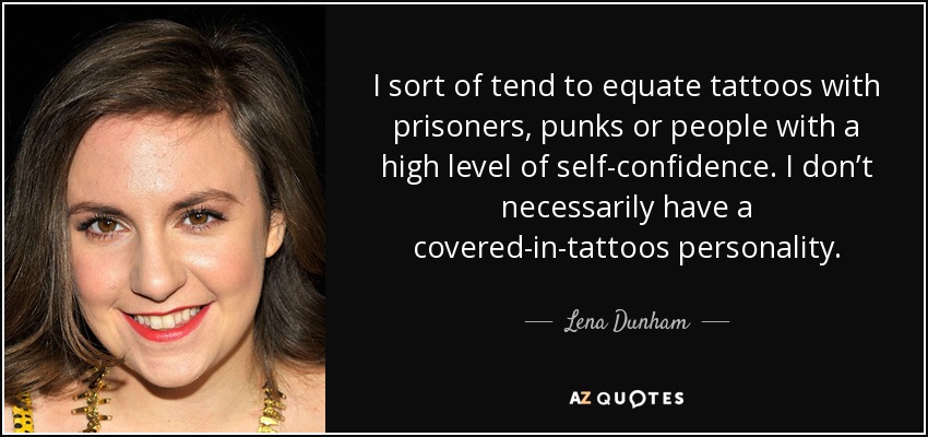 I sort of tend to equate tattoos with prisoners, punks or people with a high level of self-confidence. I don’t necessarily have a covered-in-tattoos personality. - Lena Dunham