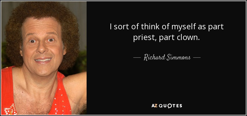 I sort of think of myself as part priest, part clown. - Richard Simmons