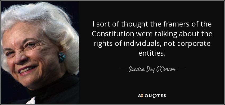 I sort of thought the framers of the Constitution were talking about the rights of individuals, not corporate entities. - Sandra Day O'Connor