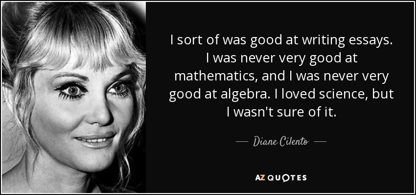 I sort of was good at writing essays. I was never very good at mathematics, and I was never very good at algebra. I loved science, but I wasn't sure of it. - Diane Cilento