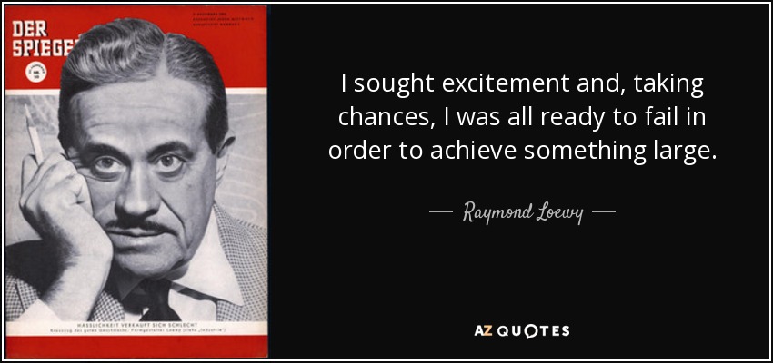 I sought excitement and, taking chances, I was all ready to fail in order to achieve something large. - Raymond Loewy