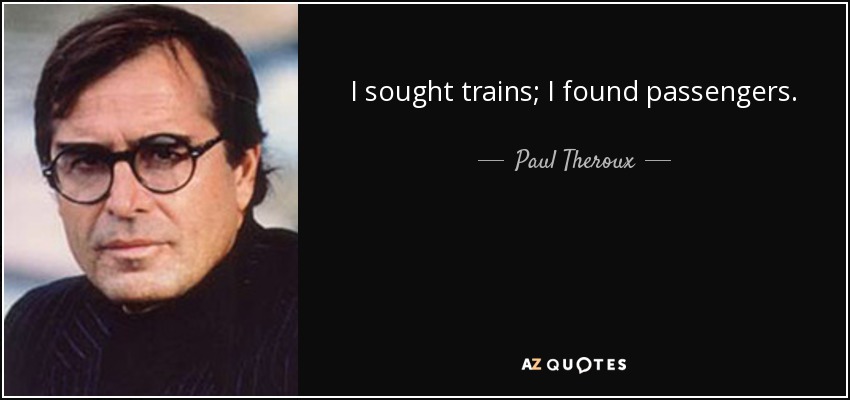 I sought trains; I found passengers. - Paul Theroux