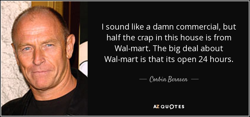 I sound like a damn commercial, but half the crap in this house is from Wal-mart. The big deal about Wal-mart is that its open 24 hours. - Corbin Bernsen