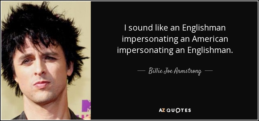 I sound like an Englishman impersonating an American impersonating an Englishman. - Billie Joe Armstrong