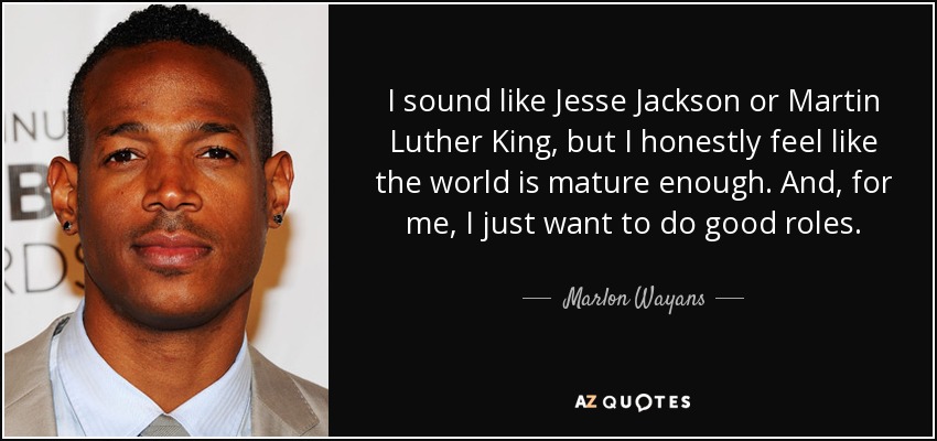 I sound like Jesse Jackson or Martin Luther King, but I honestly feel like the world is mature enough. And, for me, I just want to do good roles. - Marlon Wayans