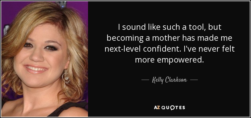 I sound like such a tool, but becoming a mother has made me next-level confident. I've never felt more empowered. - Kelly Clarkson
