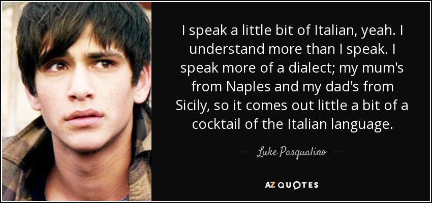 I speak a little bit of Italian, yeah. I understand more than I speak. I speak more of a dialect; my mum's from Naples and my dad's from Sicily, so it comes out little a bit of a cocktail of the Italian language. - Luke Pasqualino