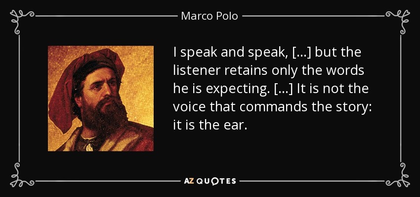 I speak and speak, [...] but the listener retains only the words he is expecting. [...] It is not the voice that commands the story: it is the ear. - Marco Polo