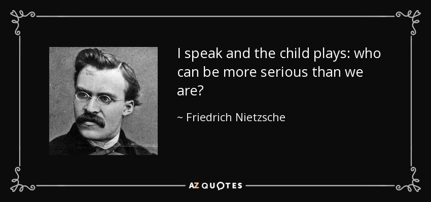 I speak and the child plays: who can be more serious than we are? - Friedrich Nietzsche