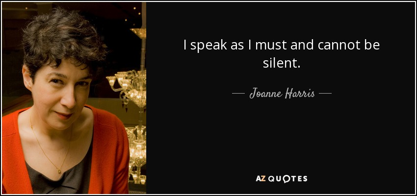 I speak as I must and cannot be silent. - Joanne Harris