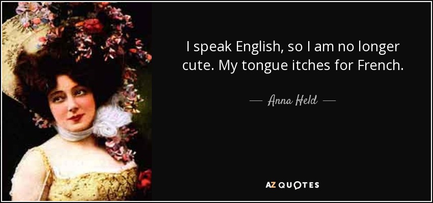 I speak English, so I am no longer cute. My tongue itches for French. - Anna Held