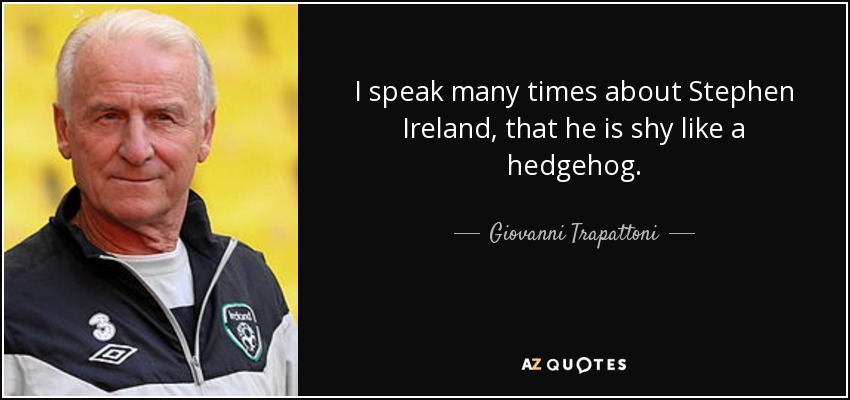 I speak many times about Stephen Ireland, that he is shy like a hedgehog. - Giovanni Trapattoni