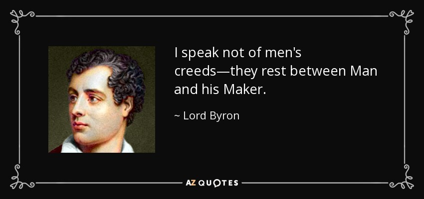 I speak not of men's creeds—they rest between Man and his Maker. - Lord Byron